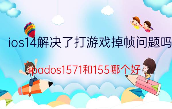 ios14解决了打游戏掉帧问题吗 ipados1571和155哪个好？